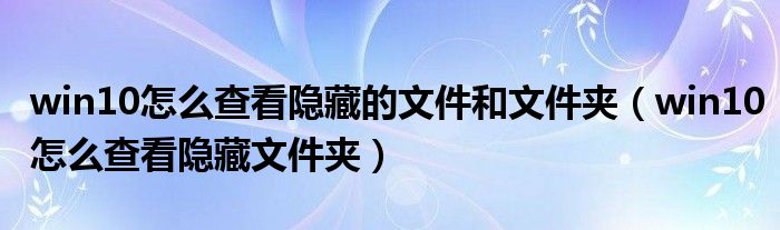 win10怎么查看隐藏的文件和文件夹（win10怎么查看隐藏文件夹）