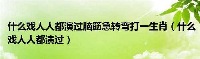 什么戏人人都演过脑筋急转弯打一生肖（什么戏人人都演过）