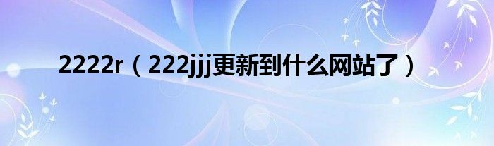 2222r（222jjj更新到什么网站了）