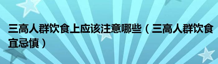 三高人群饮食上应该注意哪些（三高人群饮食宜忌慎）