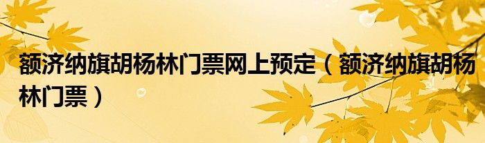 额济纳旗胡杨林门票网上预定（额济纳旗胡杨林门票）