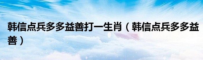 韩信点兵多多益善打一生肖（韩信点兵多多益善）