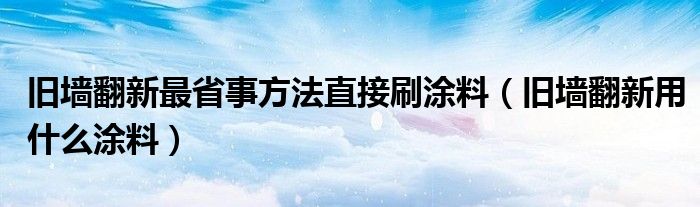 旧墙翻新最省事方法直接刷涂料（旧墙翻新用什么涂料）