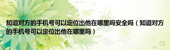 知道对方的手机号可以定位出他在哪里吗安全吗（知道对方的手机号可以定位出他在哪里吗）