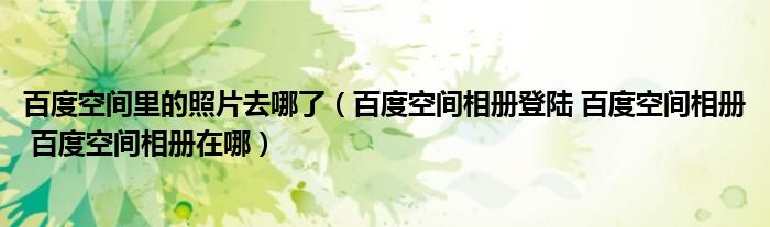 百度空间里的照片去哪了（百度空间相册登陆 百度空间相册 百度空间相册在哪）