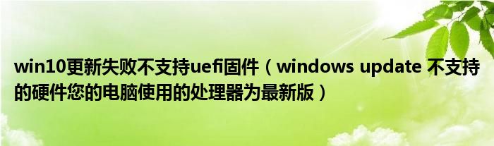 win10更新失败不支持uefi固件（windows update 不支持的硬件您的电脑使用的处理器为最新版）