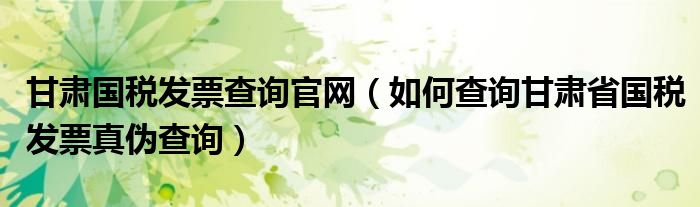 甘肃国税发票查询官网（如何查询甘肃省国税发票真伪查询）