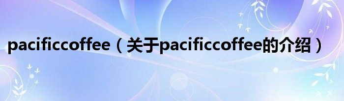 pacificcoffee（关于pacificcoffee的介绍）