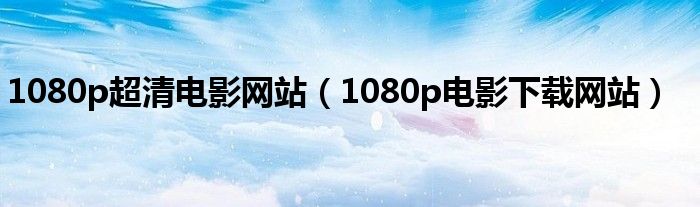 1080p超清电影网站（1080p电影下载网站）