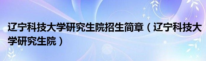 辽宁科技大学研究生院招生简章（辽宁科技大学研究生院）