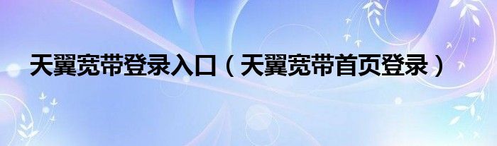 天翼宽带登录入口（天翼宽带首页登录）