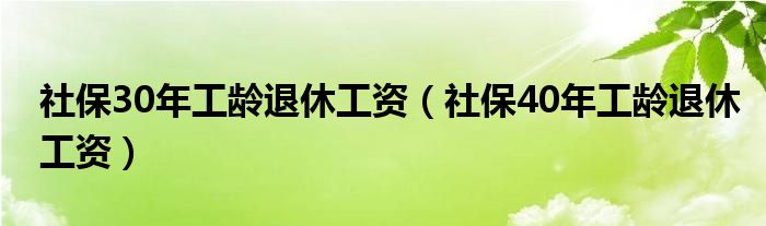 社保30年工龄退休工资（社保40年工龄退休工资）