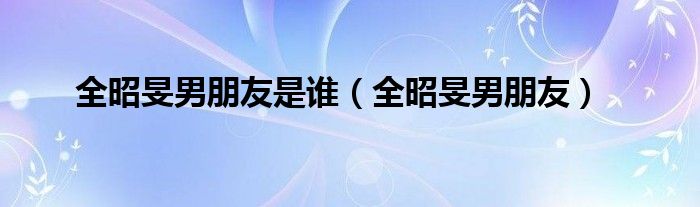 全昭旻男朋友是谁（全昭旻男朋友）