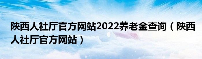 陕西人社厅官方网站2022养老金查询（陕西人社厅官方网站）