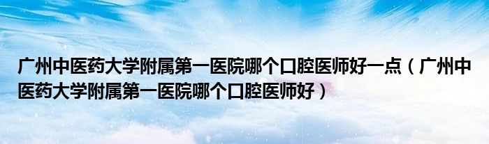 广州中医药大学附属第一医院哪个口腔医师好一点（广州中医药大学附属第一医院哪个口腔医师好）