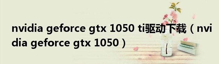 nvidia geforce gtx 1050 ti驱动下载（nvidia geforce gtx 1050）