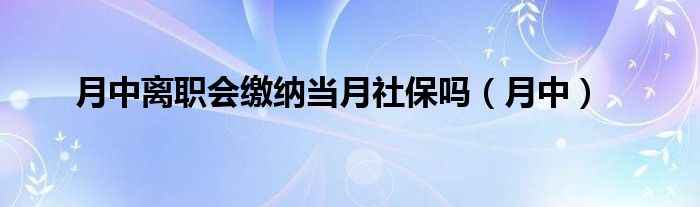 月中离职会缴纳当月社保吗（月中）