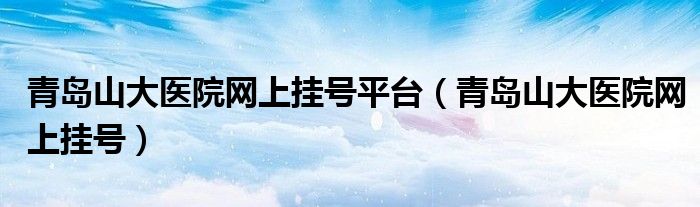 青岛山大医院网上挂号平台（青岛山大医院网上挂号）