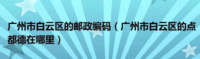 广州市白云区的邮政编码（广州市白云区的点都德在哪里）