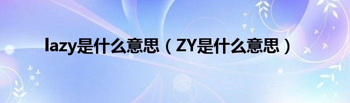 lazy是什么意思（ZY是什么意思）