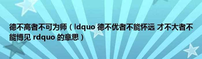 德不高者不可为师（ldquo 德不优者不能怀远 才不大者不能博见 rdquo 的意思）