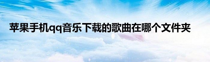 苹果手机qq音乐下载的歌曲在哪个文件夹