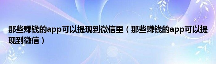 那些赚钱的app可以提现到微信里（那些赚钱的app可以提现到微信）