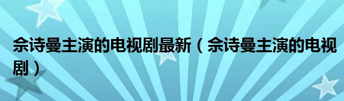 佘诗曼主演的电视剧最新（佘诗曼主演的电视剧）