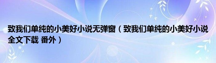 致我们单纯的小美好小说无弹窗（致我们单纯的小美好小说全文下载 番外）