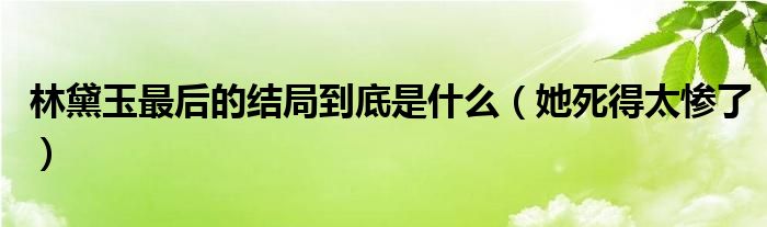 林黛玉最后的结局到底是什么（她死得太惨了）