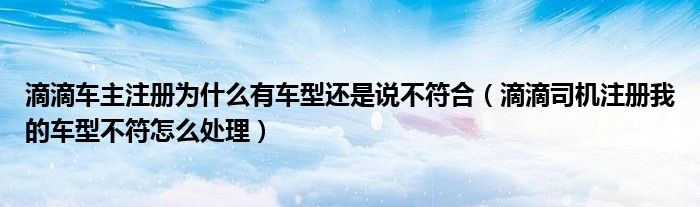 滴滴车主注册为什么有车型还是说不符合（滴滴司机注册我的车型不符怎么处理）