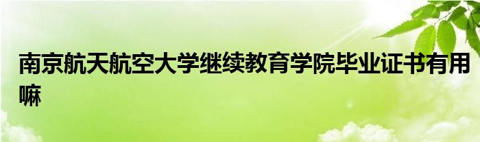 南京航天航空大学继续教育学院毕业证书有用嘛