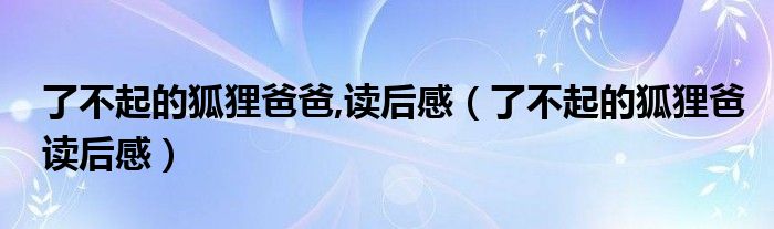 了不起的狐狸爸爸,读后感（了不起的狐狸爸读后感）