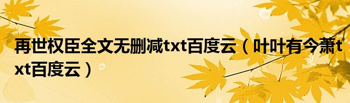 再世权臣全文无删减txt百度云（叶叶有今萧txt百度云）