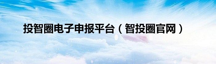 投智圈电子申报平台（智投圈官网）