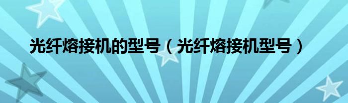 光纤熔接机的型号（光纤熔接机型号）