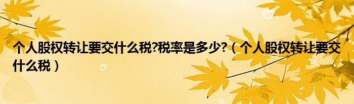 个人股权转让要交什么税?税率是多少?（个人股权转让要交什么税）