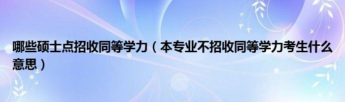 哪些硕士点招收同等学力（本专业不招收同等学力考生什么意思）