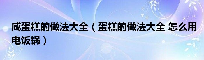 咸蛋糕的做法大全（蛋糕的做法大全 怎么用电饭锅）