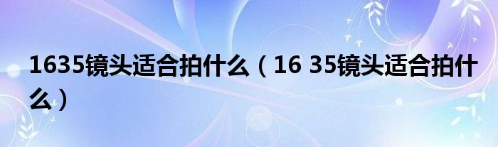 1635镜头适合拍什么（16 35镜头适合拍什么）