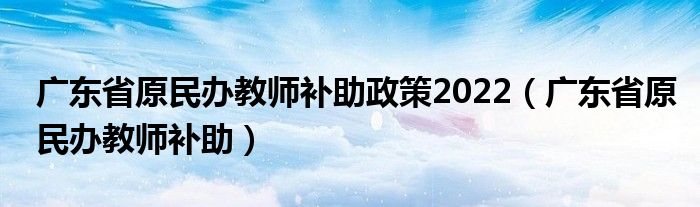 广东省原民办教师补助政策2022（广东省原民办教师补助）