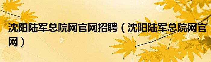 沈阳陆军总院网官网招聘（沈阳陆军总院网官网）