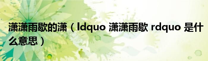 潇潇雨歇的潇（ldquo 潇潇雨歇 rdquo 是什么意思）