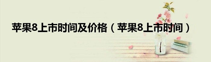 苹果8上市时间及价格（苹果8上市时间）