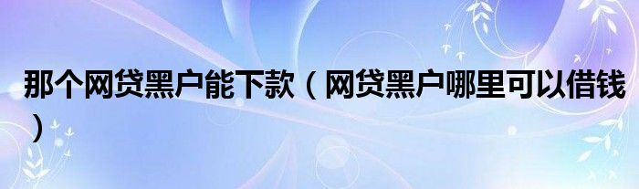 那个网贷黑户能下款（网贷黑户哪里可以借钱）