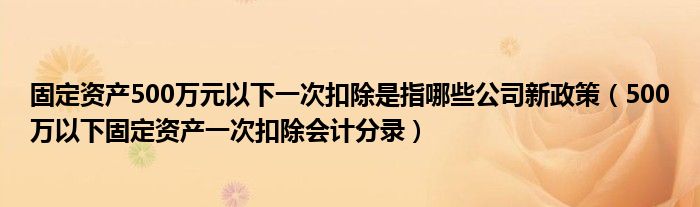 固定资产500万元以下一次扣除是指哪些公司新政策（500万以下固定资产一次扣除会计分录）