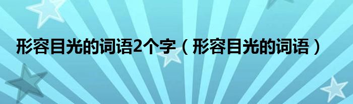 形容目光的词语2个字（形容目光的词语）