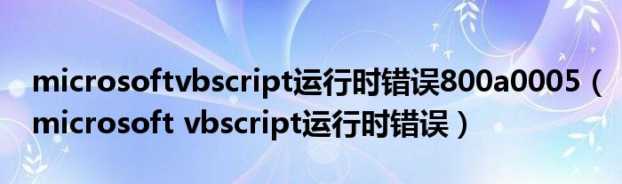 microsoftvbscript运行时错误800a0005（microsoft vbscript运行时错误）