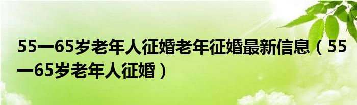 55一65岁老年人征婚老年征婚最新信息（55一65岁老年人征婚）