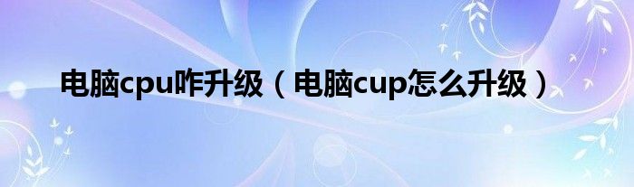 电脑cpu咋升级（电脑cup怎么升级）